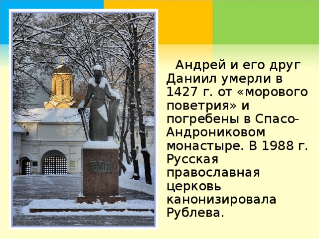  Андрей и его друг Даниил умерли в 1427 г. от «морового поветрия» и погребены в Спасо-Андрониковом монастыре. В 1988 г. Русская православная церковь канонизировала Рублева. 
