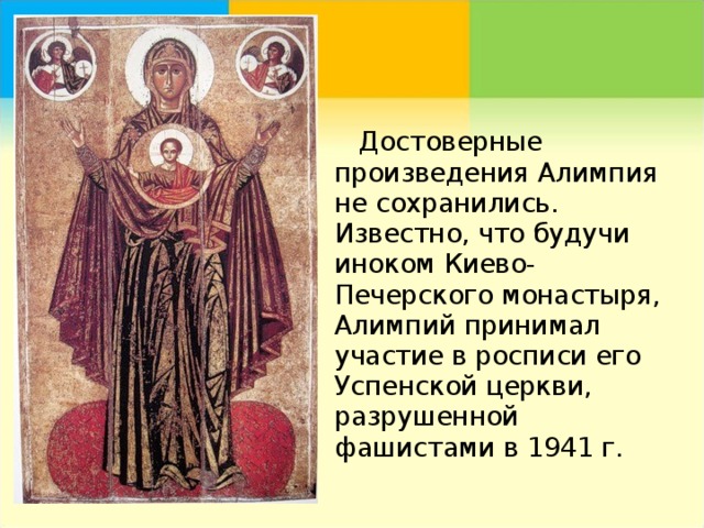  Достоверные произведения Алимпия не сохранились. Известно, что будучи иноком Киево-Печерского монастыря, Алимпий принимал участие в росписи его Успенской церкви, разрушенной фашистами в 1941 г.   