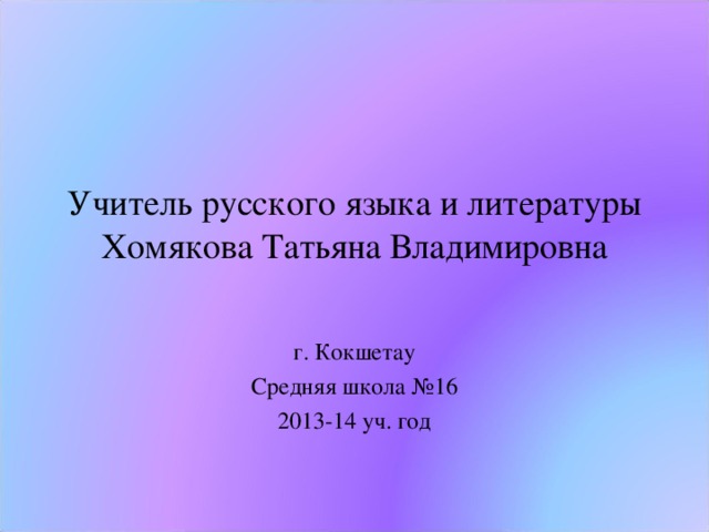 Учитель русского языка и литературы Хомякова Татьяна Владимировна г. Кокшетау Средняя школа №16 2013-14 уч. год 