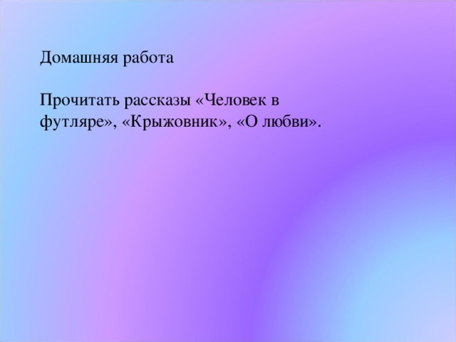 Домашняя работа Прочитать рассказы «Человек в футляре», «Крыжовник», «О любви». 