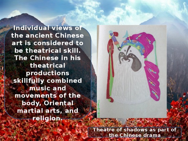 Individual views of the ancient Chinese art is considered to be theatrical skill. The Chinese in his theatrical productions skillfully combined music and movements of the body, Oriental martial arts, and religion. Theatre of shadows as part of the Chinese drama 