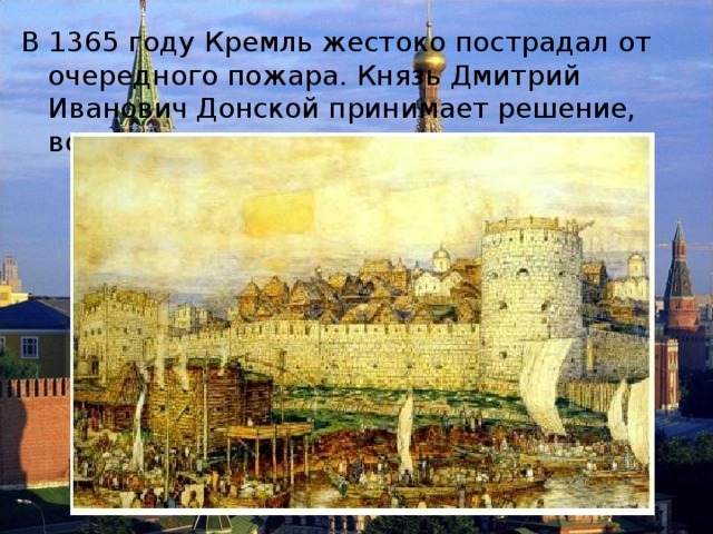 В 1365 году Кремль жестоко пострадал от очередного пожара. Князь Дмитрий Иванович Донской принимает решение, возвести каменные стены. 