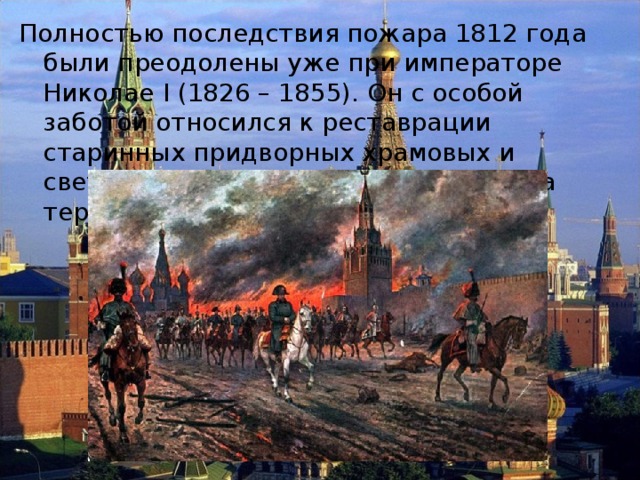 Полностью последствия пожара 1812 года были преодолены уже при императоре Николае I (1826 – 1855). Он с особой заботой относился к реставрации старинных придворных храмовых и светских построек, расположенных на территории Кремля. 