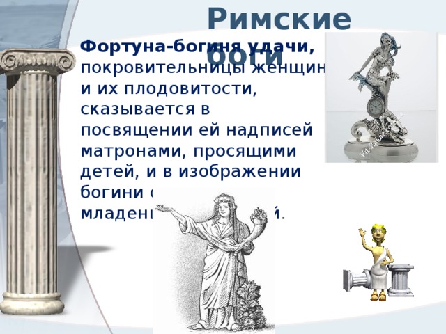 Римские боги Фортуна-богиня удачи, покровительницы женщин и их плодовитости, сказывается в посвящении ей надписей матронами, просящими детей, и в изображении богини с двумя младенцами у грудей . 