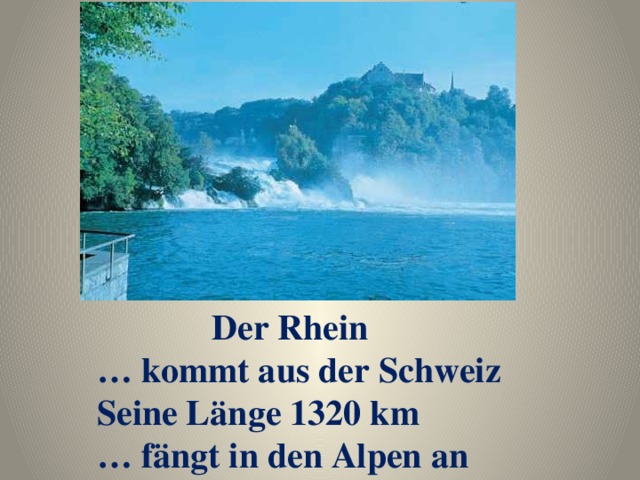 Der Rhein … kommt aus der Schweiz Seine Länge 1320 km … fängt in den Alpen an 