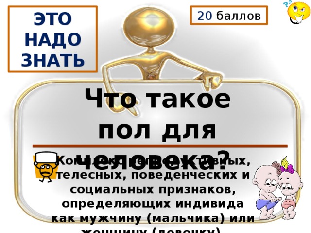 20 баллов ЭТО НАДО ЗНАТЬ Что такое пол для человека? Комплекс репродуктивных, телесных, поведенческих и социальных признаков, определяющих индивида как мужчину (мальчика) или женщину (девочку). 