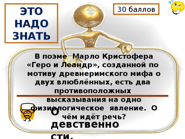 30 баллов ЭТО НАДО ЗНАТЬ В поэме Марло Кристофера «Геро и Леандр», созданной по мотиву древнеримского мифа о двух влюблённых, есть два противоположных высказывания на одно физиологическое явление. О чём идёт речь? О девственности. 