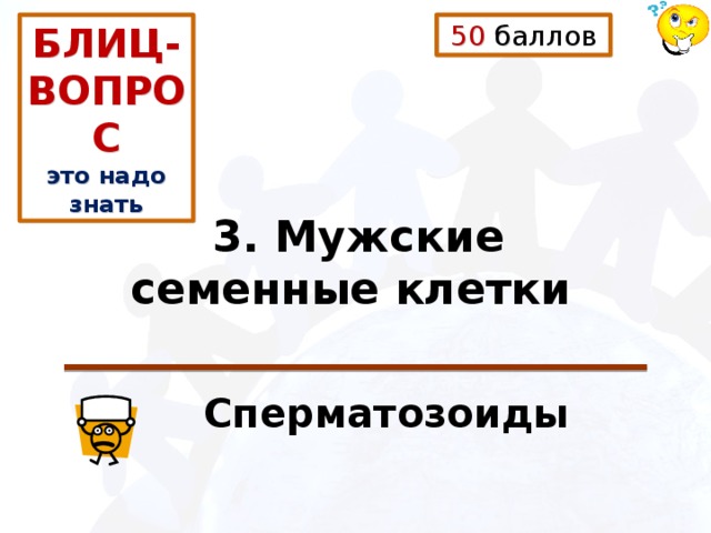 50 баллов БЛИЦ-ВОПРОС это надо знать 3. Мужские семенные клетки  Сперматозоиды 