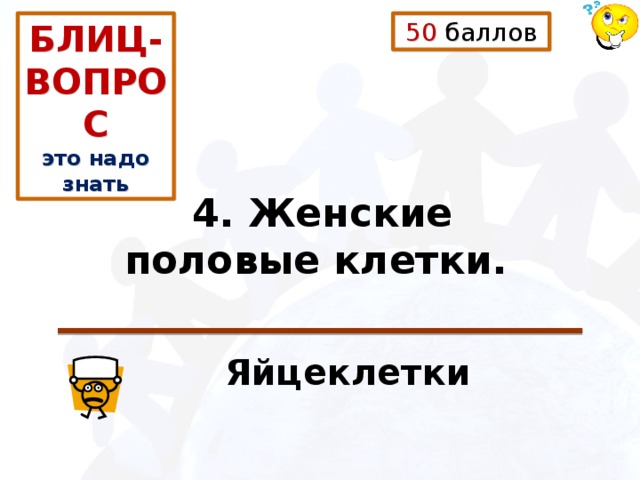 50 баллов БЛИЦ-ВОПРОС это надо знать 4. Женские половые клетки.  Яйцеклетки 