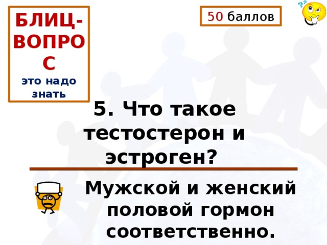 50 баллов БЛИЦ-ВОПРОС это надо знать 5. Что такое тестостерон и эстроген?  Мужской и женский половой гормон соответственно. 