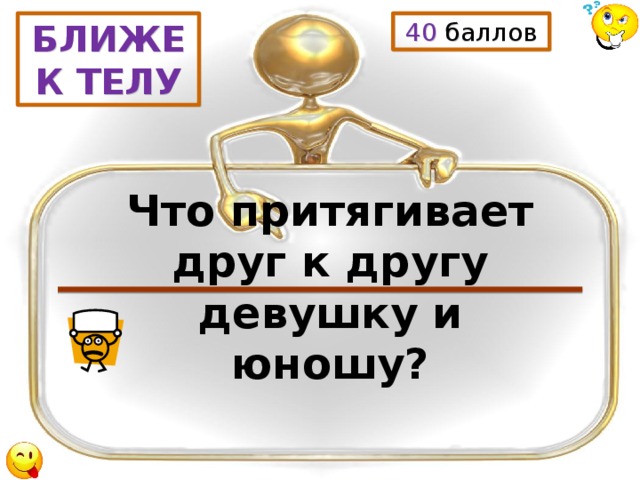 40 баллов БЛИЖЕ К ТЕЛУ Что притягивает друг к другу девушку и юношу? 