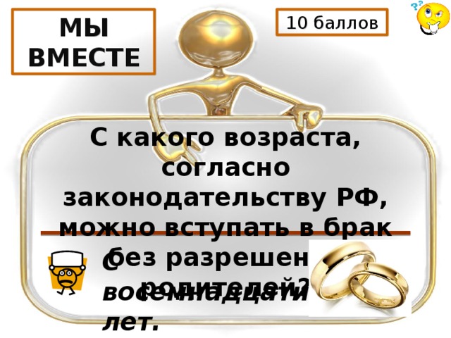 МЫ ВМЕСТЕ 10 баллов С какого возраста, согласно законодательству РФ, можно вступать в брак без разрешения родителей? С восемнадцати лет. 