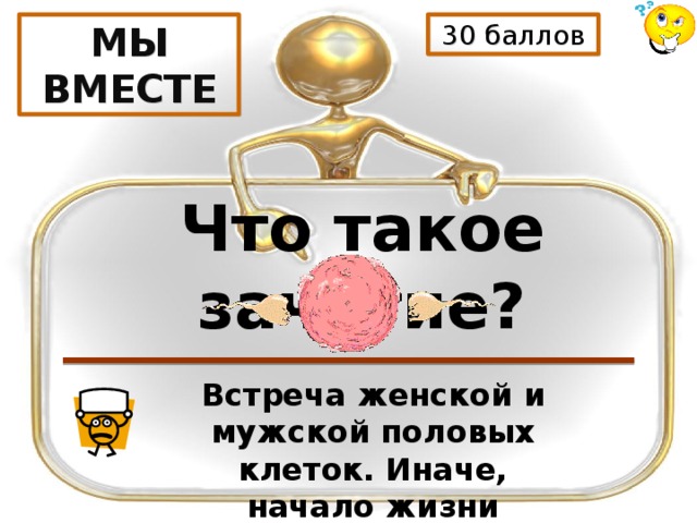 30 баллов МЫ ВМЕСТЕ Что такое зачатие? Встреча женской и мужской половых клеток. Иначе, начало жизни ребёнка. 