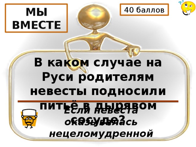 40 баллов МЫ ВМЕСТЕ В каком случае на Руси родителям невесты подносили питьё в дырявом сосуде? Если невеста оказывалась нецеломудренной 