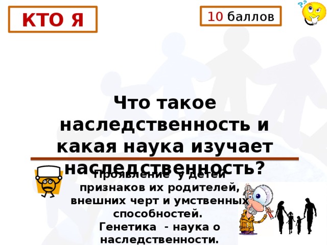 КТО Я 10 баллов Что такое наследственность и какая наука изучает наследственность? Проявление у детей признаков их родителей, внешних черт и умственных способностей. Генетика - наука о наследственности. 