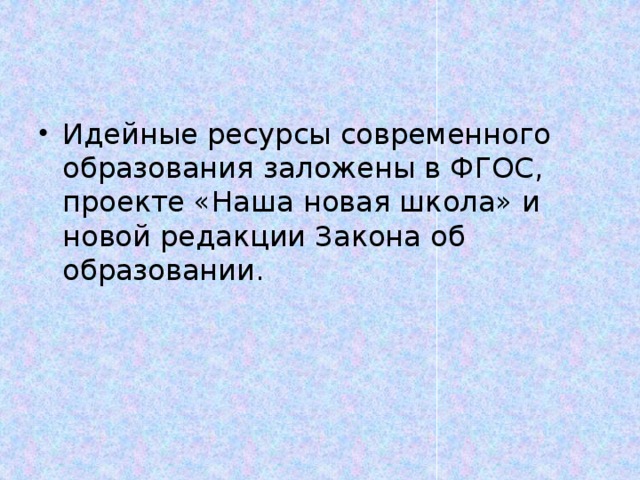 Идейные ресурсы современного образования заложены в ФГОС, проекте «Наша новая школа» и новой редакции Закона об образовании. 