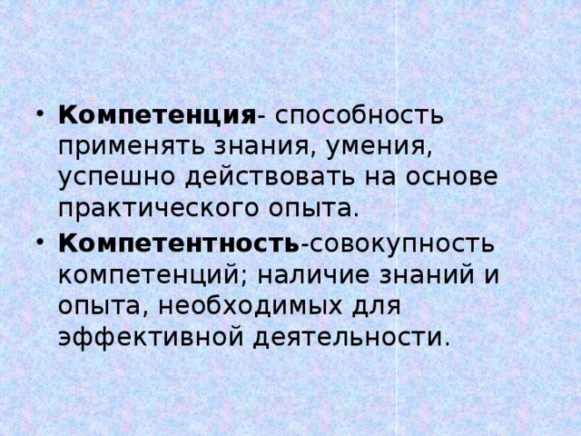 Компетенция - способность применять знания, умения, успешно действовать на основе практического опыта. Компетентность -совокупность компетенций; наличие знаний и опыта, необходимых для эффективной деятельности. 