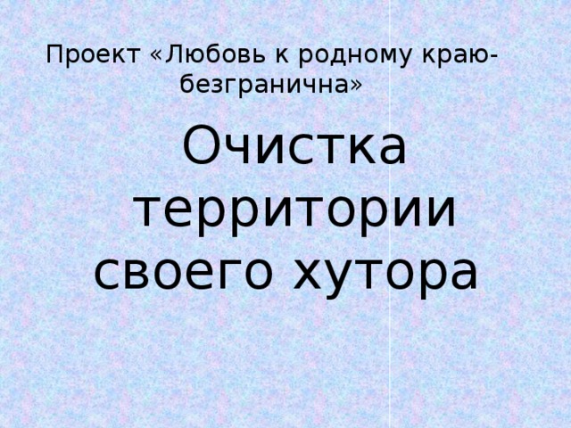 Проект «Любовь к родному краю-безгранична» Очистка территории своего хутора 