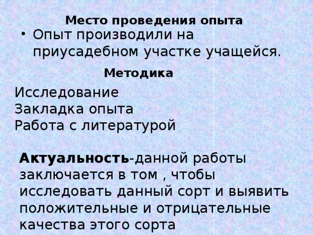 Место проведения опыта Опыт производили на приусадебном участке учащейся. Методика Исследование Закладка опыта Работа с литературой Актуальность -данной работы заключается в том , чтобы исследовать данный сорт и выявить положительные и отрицательные качества этого сорта 