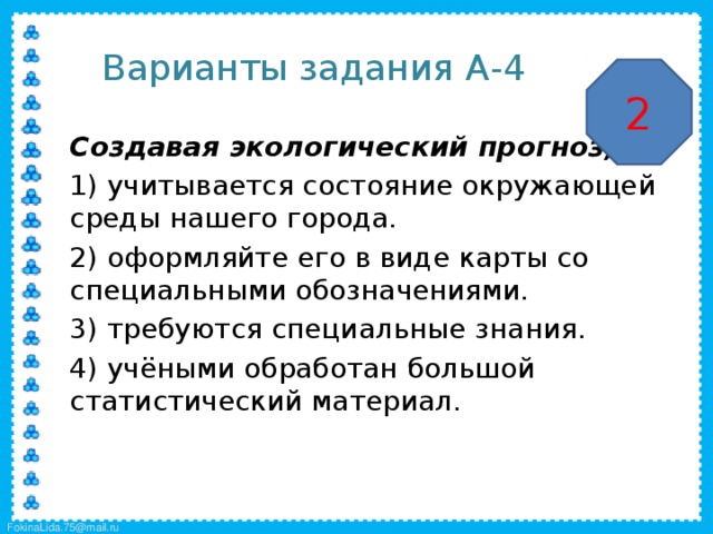 Варианты задания А-4 2  Создавая экологический прогноз,  1) учитывается состояние окружающей среды нашего города.  2) оформляйте его в виде карты со специальными обозначениями.  3) требуются специальные знания.  4) учёными обработан большой статистический материал. 