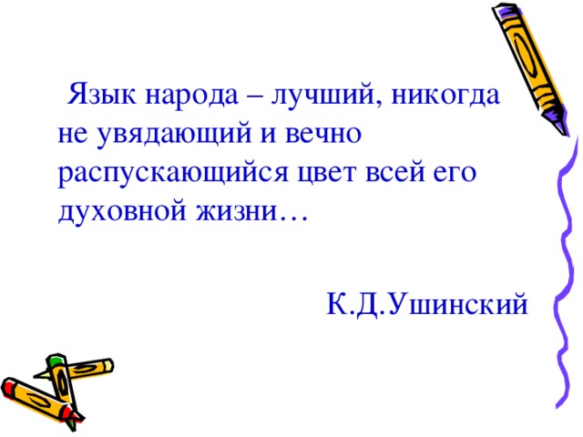  Язык народа – лучший, никогда не увядающий и вечно распускающийся цвет всей его духовной жизни… К.Д.Ушинский 