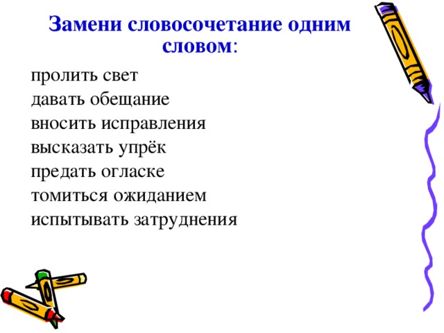 Замени словосочетание одним словом : пролить свет давать обещание вносить исправления высказать упрёк предать огласке томиться ожиданием испытывать затруднения 