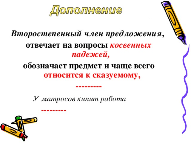 Второстепенный член предложения , отвечает на вопросы косвенных падежей,  обозначает предмет и чаще всего относится к сказуемому, ---------  У матросов кипит работа   --------- . 