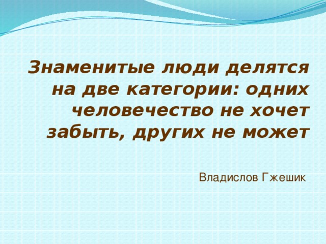 Знаменитые люди делятся на две категории: одних человечество не хочет забыть, других не может   Владислов Гжешик 