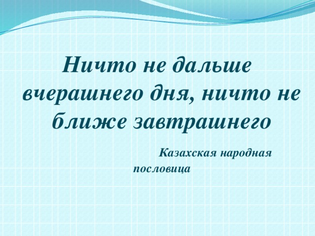 Ничто не дальше вчерашнего дня, ничто не ближе завтрашнего  Казахская народная пословица   