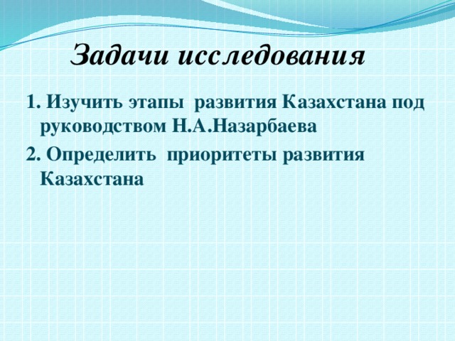 Задачи исследования      1.  Изучить этапы развития Казахстана под руководством Н.А.Назарбаева 2. Определить приоритеты развития Казахстана 