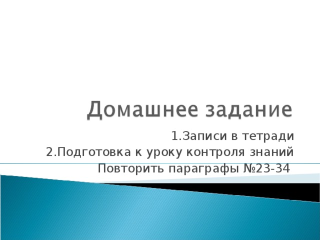 1.Записи в тетради 2.Подготовка к уроку контроля знаний Повторить параграфы №23-34 