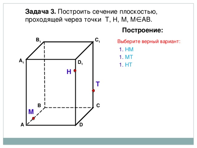 Задача 3. Построить сечение плоскостью, проходящей через точки Т, Н, М, М∈АВ. Построение: C 1 В 1 Выберите верный вариант: 1. НМ 1. МТ А 1 D 1 1. Н T Н Т С В М А D 