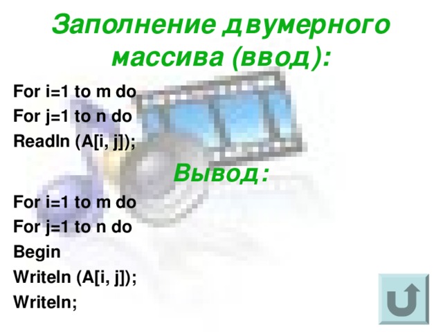 Заполнение двумерного массива (ввод) : For i=1 to m do For j=1 to n do Readln (A[i, j]); Вывод : For i=1 to m do For j=1 to n do Begin Writeln (A[i, j]); Writeln;  