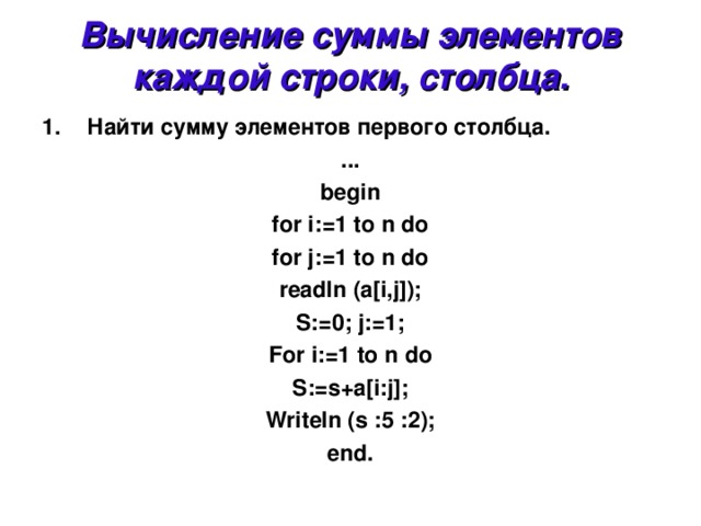 Вычисление суммы элементов  каждой строки, столбца. Найти сумму элементов первого столбца.  ... begin for i:=1 to n do for j:=1 to n do readln (a[i,j]); S:=0; j:=1; For i:=1 to n do S:=s+a[i:j]; Writeln (s :5 :2); end. 