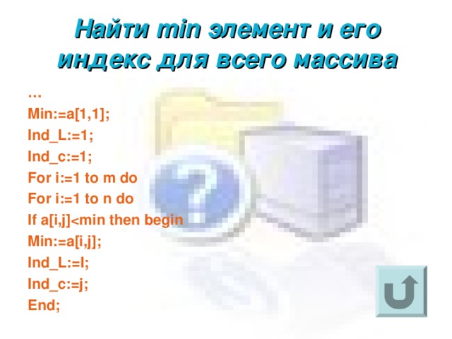 Найти min элемент и его индекс для всего массива … Min:=a[1,1]; Ind_L:=1; Ind_c:=1; For i:=1 to m do For i:=1 to n do If a[i,j] Min:=a[i,j]; Ind_L:=I; Ind_c:=j; End; 