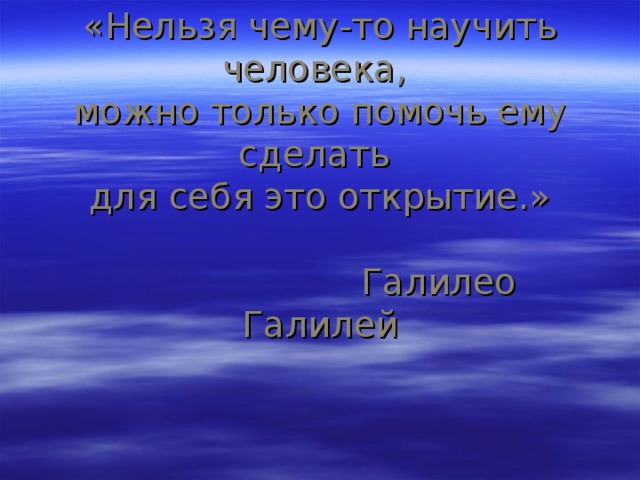 «Нельзя чему-то научить человека,  можно только помочь ему сделать  для себя это открытие.»    Галилео Галилей   