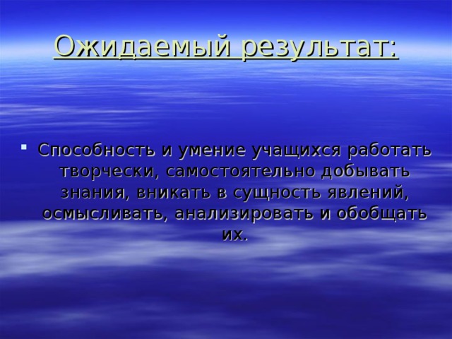 Ожидаемый результат: Способность и умение учащихся работать творчески, самостоятельно добывать знания, вникать в сущность явлений, осмысливать, анализировать и обобщать их. 