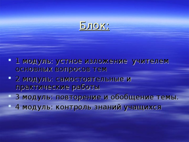   Блок:   1 модуль: устное изложение учителем основных вопросов тем 2 модуль: самостоятельные и практические работы 3 модуль: повторение и обобщение темы. 4 модуль: контроль знаний учащихся 
