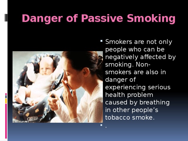 Danger of Passive Smoking   Smokers are not only people who can be negatively affected by smoking. Non-smokers are also in danger of experiencing serious health problem caused by breathing in other people’s tobacco smoke. . 