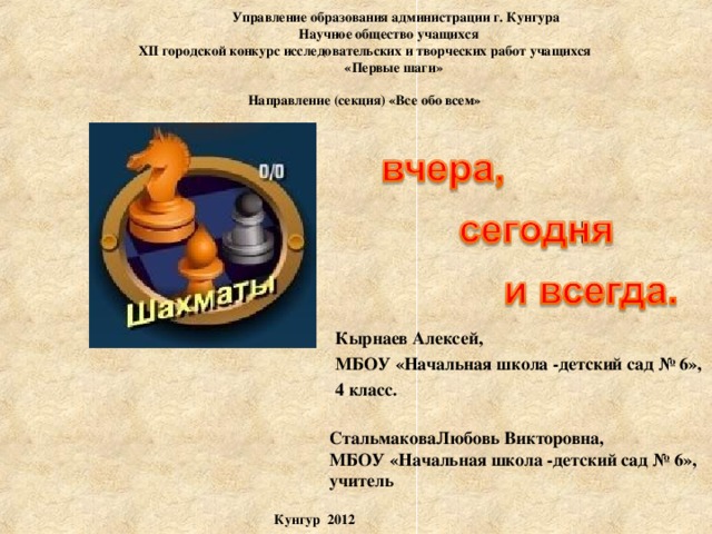  Управление образования администрации г. Кунгура  Научное общество учащихся XII городской конкурс исследовательских и творческих работ учащихся  «Первые шаги»  Направление (секция) «Все обо всем» Кырнаев Алексей, МБОУ «Начальная школа -детский сад № 6», 4 класс.  СтальмаковаЛюбовь Викторовна, МБОУ «Начальная школа -детский сад № 6», учитель  Кунгур 2012 