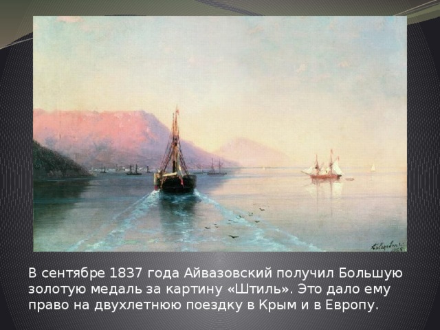 В сентябре 1837 года Айвазовский получил Большую золотую медаль за картину «Штиль». Это дало ему право на двухлетнюю поездку в Крым и в Европу. 
