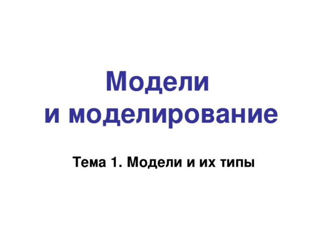 Модели  и моделирование Тема 1. Модели и их типы 
