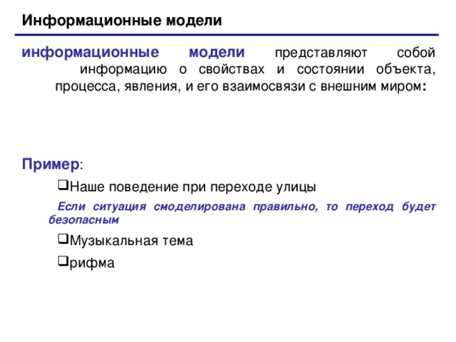 Информационные модели информационные модели представляют собой  информацию о свойствах и состоянии объекта,  процесса, явления, и его взаимосвязи с внешним миром : Пример : Наше поведение при переходе улицы Наше поведение при переходе улицы Если ситуация смоделирована правильно, то переход будет безопасным Если ситуация смоделирована правильно, то переход будет безопасным Музыкальная тема рифма Музыкальная тема рифма 