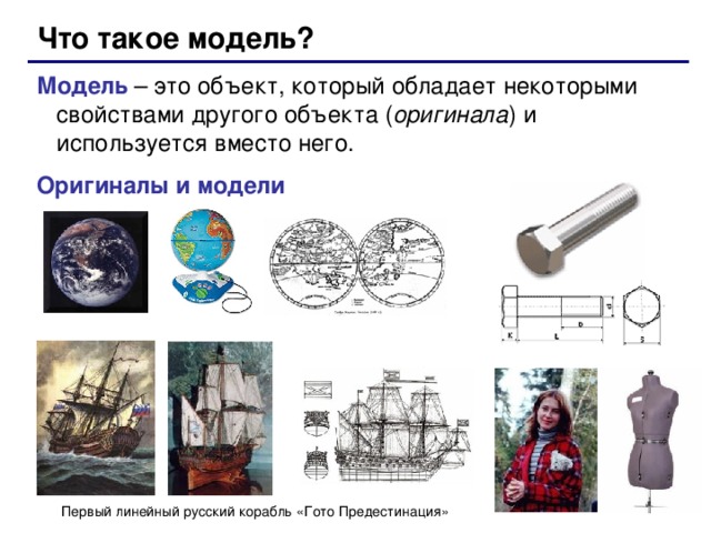 Что такое модель? Модель – это объект, который обладает некоторыми свойствами другого объекта ( оригинала ) и используется вместо него. Оригиналы и модели Первый линейный русский корабль «Гото Предестинация»  