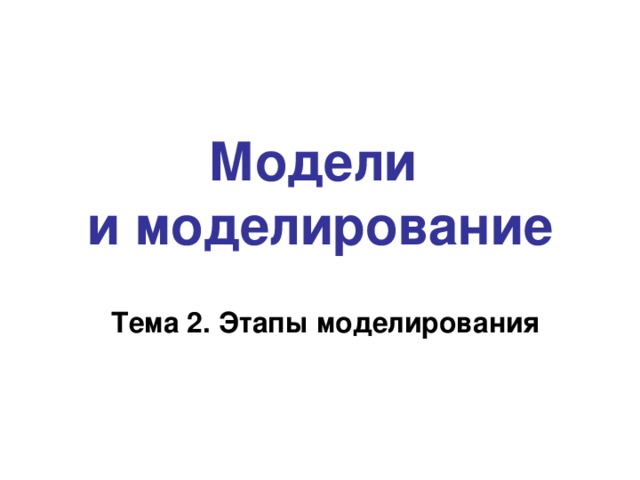 Модели  и моделирование Тема 2. Этапы моделирования 