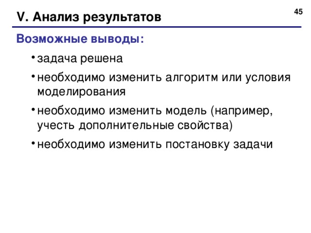  V. Анализ результатов Возможные выводы: задача решена необходимо изменить алгоритм или условия моделирования необходимо изменить модель (например, учесть дополнительные свойства) необходимо изменить постановку задачи задача решена необходимо изменить алгоритм или условия моделирования необходимо изменить модель (например, учесть дополнительные свойства) необходимо изменить постановку задачи  