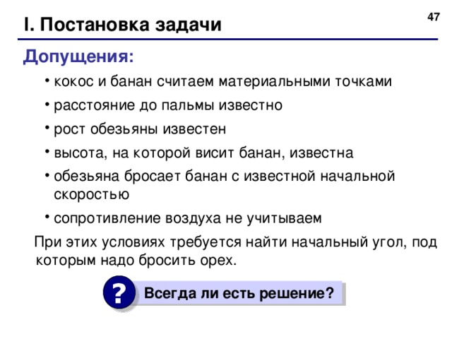  I. Постановка задачи Допущения: кокос и банан считаем материальными точками расстояние до пальмы известно рост обезьяны известен высота, на которой висит банан, известна обезьяна бросает банан с известной начальной скоростью сопротивление воздуха не учитываем кокос и банан считаем материальными точками расстояние до пальмы известно рост обезьяны известен высота, на которой висит банан, известна обезьяна бросает банан с известной начальной скоростью сопротивление воздуха не учитываем  При этих условиях требуется найти начальный угол, под которым надо бросить орех. ?  Всегда ли есть решение?  