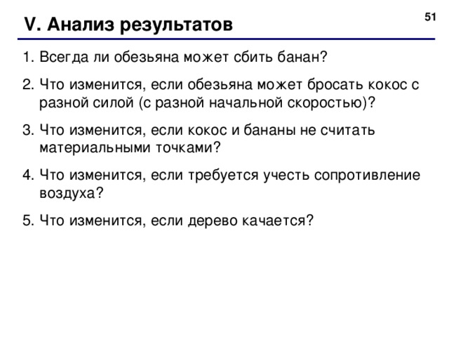 50 V. Анализ результатов Всегда ли обезьяна может сбить банан? Что изменится, если обезьяна может бросать кокос с разной силой (с разной начальной скоростью)? Что изменится, если кокос и бананы не считать материальными точками? Что изменится, если требуется учесть сопротивление воздуха? Что изменится, если дерево качается? 50 