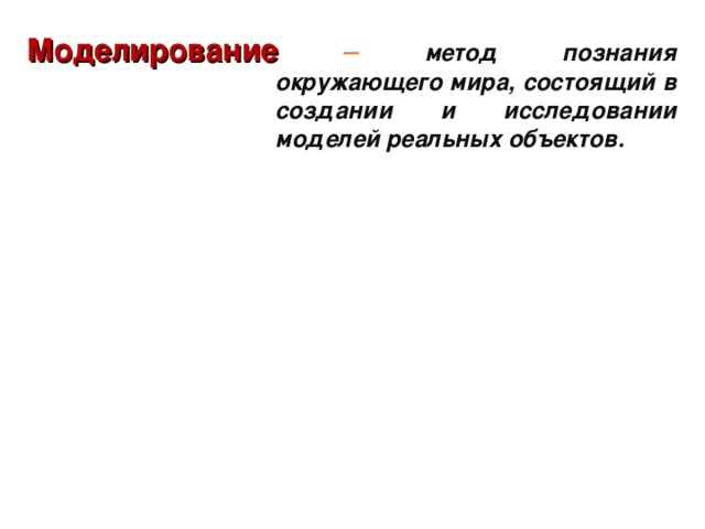 Моделирование  – метод познания окружающего мира, состоящий в создании и исследовании моделей реальных объектов. 