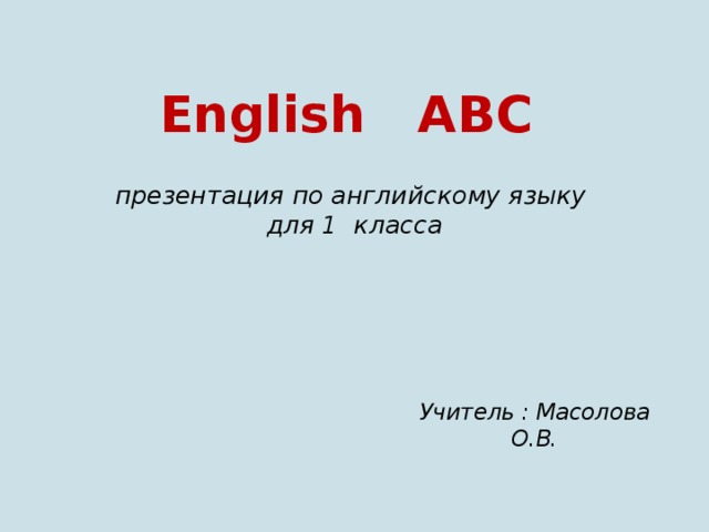 English ABC   презентация по английскому языку  для 1 класса   Учитель : Масолова О.В. 